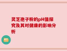 灵芝孢子粉的pH值探究及其对健康的影响分析