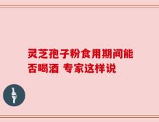 灵芝孢子粉食用期间能否喝酒 专家这样说