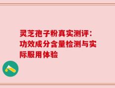 灵芝孢子粉真实测评：功效成分含量检测与实际服用体验