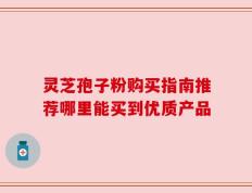 灵芝孢子粉购买指南推荐哪里能买到优质产品