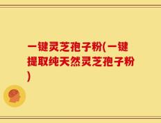 一键灵芝孢子粉(一键提取纯天然灵芝孢子粉)