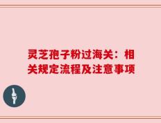 灵芝孢子粉过海关：相关规定流程及注意事项