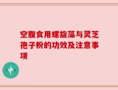 空腹食用螺旋藻与灵芝孢子粉的功效及注意事项