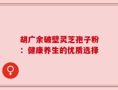 胡广余破壁灵芝孢子粉：健康养生的优质选择