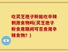 吃灵芝孢子粉能吃辛辣刺激食物吗(灵芝孢子粉食用期间可否食用辛辣食物？)