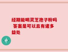经期能喝灵芝孢子粉吗 答案是可以且有诸多益处
