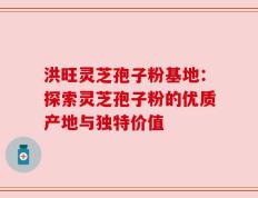 洪旺灵芝孢子粉基地：探索灵芝孢子粉的优质产地与独特价值