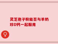 灵芝孢子粉能否与羊奶珍D钙一起服用