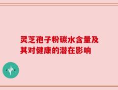 灵芝孢子粉碳水含量及其对健康的潜在影响