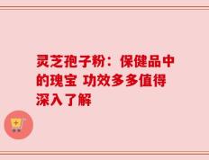 灵芝孢子粉：保健品中的瑰宝 功效多多值得深入了解