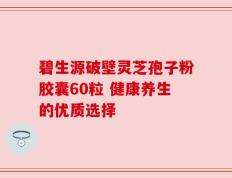 碧生源破壁灵芝孢子粉胶囊60粒 健康养生的优质选择