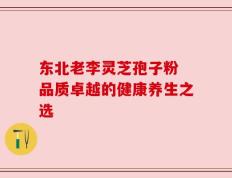 东北老李灵芝孢子粉 品质卓越的健康养生之选