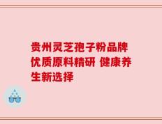 贵州灵芝孢子粉品牌 优质原料精研 健康养生新选择