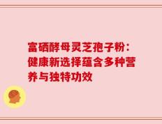 富硒酵母灵芝孢子粉：健康新选择蕴含多种营养与独特功效