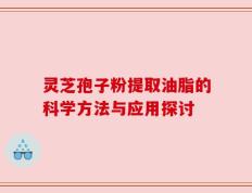 灵芝孢子粉提取油脂的科学方法与应用探讨
