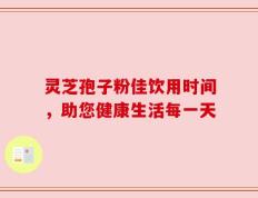 灵芝孢子粉佳饮用时间，助您健康生活每一天