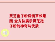 灵芝孢子粉详情页效果图 全方位展示灵芝孢子粉的神奇与优质