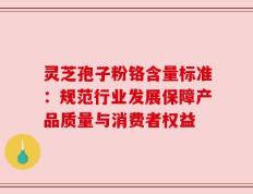 灵芝孢子粉铬含量标准：规范行业发展保障产品质量与消费者权益