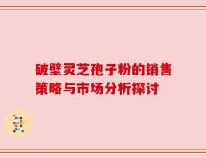 破壁灵芝孢子粉的销售策略与市场分析探讨