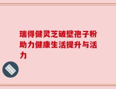 瑞得健灵芝破壁孢子粉助力健康生活提升与活力