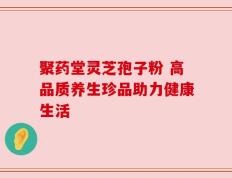 聚药堂灵芝孢子粉 高品质养生珍品助力健康生活