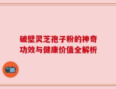 破壁灵芝孢子粉的神奇功效与健康价值全解析