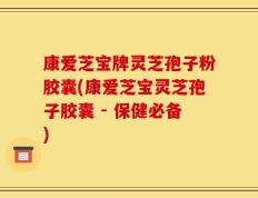 康爱芝宝牌灵芝孢子粉胶囊(康爱芝宝灵芝孢子胶囊 - 保健必备)