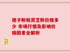 孢子粉和灵芝粉价格多少 市场行情及影响价格因素全解析