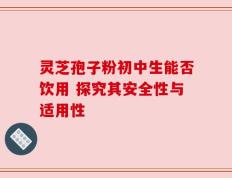 灵芝孢子粉初中生能否饮用 探究其安全性与适用性