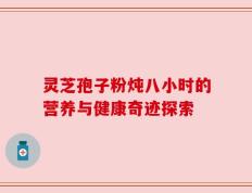 灵芝孢子粉炖八小时的营养与健康奇迹探索