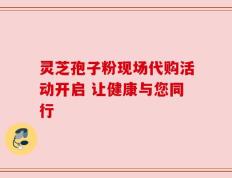 灵芝孢子粉现场代购活动开启 让健康与您同行