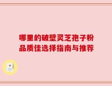 哪里的破壁灵芝孢子粉品质佳选择指南与推荐