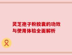 灵芝孢子粉胶囊的功效与使用体验全面解析