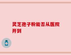 灵芝孢子粉能否从医院开到