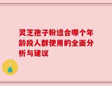 灵芝孢子粉适合哪个年龄段人群使用的全面分析与建议
