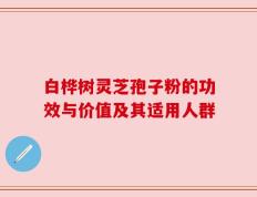白桦树灵芝孢子粉的功效与价值及其适用人群