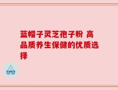 蓝帽子灵芝孢子粉 高品质养生保健的优质选择