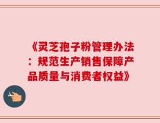《灵芝孢子粉管理办法：规范生产销售保障产品质量与消费者权益》