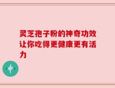 灵芝孢子粉的神奇功效让你吃得更健康更有活力