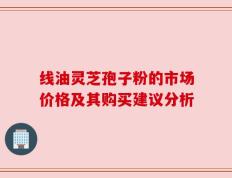 线油灵芝孢子粉的市场价格及其购买建议分析