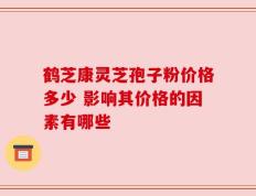 鹤芝康灵芝孢子粉价格多少 影响其价格的因素有哪些