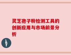 灵芝孢子粉检测工具的创新应用与市场前景分析