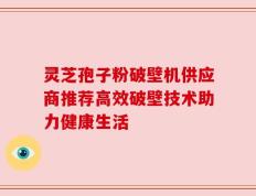 灵芝孢子粉破壁机供应商推荐高效破壁技术助力健康生活