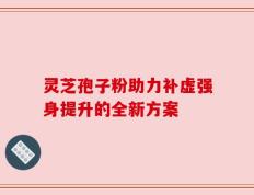 灵芝孢子粉助力补虚强身提升的全新方案