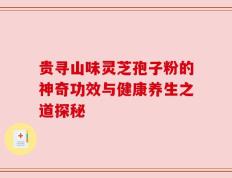 贵寻山味灵芝孢子粉的神奇功效与健康养生之道探秘