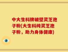 中大生科牌破壁灵芝孢子粉(大生科纯灵芝孢子粉，助力身体健康)
