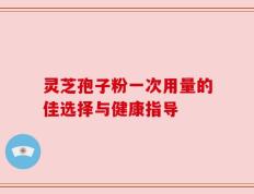 灵芝孢子粉一次用量的佳选择与健康指导