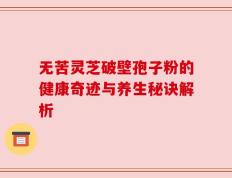 无苦灵芝破壁孢子粉的健康奇迹与养生秘诀解析