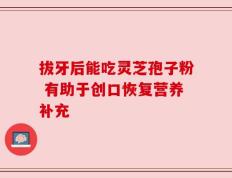 拔牙后能吃灵芝孢子粉 有助于创口恢复营养补充