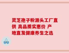 灵芝孢子粉源头工厂直供 高品质实惠价 产地直发健康养生之选